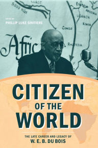 Title: Citizen of the World: The Late Career and Legacy of W. E. B. Du Bois, Author: Phillip Luke Sinitiere