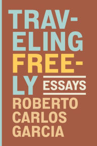 Title: Traveling Freely: Essays, Author: Roberto Carlos Garcia