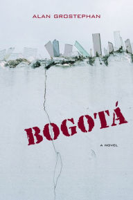 Title: Bogotá: A Novel, Author: Alan Grostephan