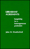 Title: Librarians' Agreements: Bargaining for a Heterogeneous Profession, Author: John W. Weatherford