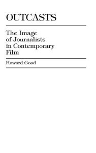 Title: Outcasts: The Image of Journalists in Contemporary Film, Author: Howard Good