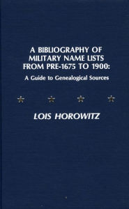 Title: A Bibliography of Military Name Lists from Pre-1675 to 1900: A Guide to Genealogical Research, Author: Lois Horowitz