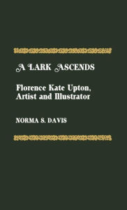 Title: A Lark Ascends: Florence Kate Upton, Artist and Illustrator, Author: Norma S. Davis