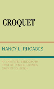 Title: Croquet: An Annotated Bibliography from the Rendell Rhoades Croquet Collection, Author: Nancy L. Rhoades