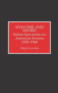 Title: With Fire and Sword: Italian Spectacles on American Screens, 1958-1968, Author: Patrick Lucanio