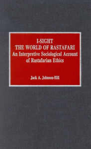 Title: I-Sight: The World of Rastafari: An Interpretive Sociological Account of Rastafarian Ethics, Author: Jack A. Johnson-Hill
