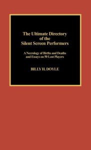 Title: The Ultimate Directory of Silent Screen Performers: A Necrology of Births and Deaths and Essays on 50 Lost Players, Author: Billy H. Doyle
