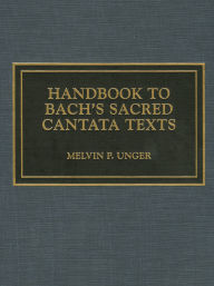 Title: Handbook to Bach's Sacred Cantata Texts: An Interlinear Translation with Reference Guide to Biblical Quotations and Allusions, Author: Melvin P. Unger