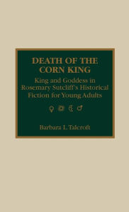 Title: Death of the Corn King: King and Goddess in Rosemary Sutcliff's Historical Fiction for Young Adults, Author: Barbara L. Talcroft