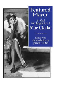 Title: Featured Player: An Oral Autobiography of Mae Clarke, Author: James Curtis