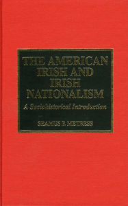 Title: The American Irish and Irish Nationalism: A Sociohistorical Introduction and Annotated Bibliography, Author: Seamus P. Metress