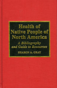 Title: Health of Native People of North America: A Bibliography and Guide to Resources, 1970-1994 / Edition 1, Author: Sharon A. Gray