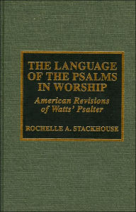 Title: The Language of Psalms in Worship: American Revisions of Watts's Psalter, Author: Rochelle A. Stackhouse