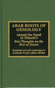 Title: Arab Roots of Gemology: Ahmad ibn Yusuf Al Tifaschi's Best Thoughts on the Best of Stones, Author: Samir Najm Abul Huda