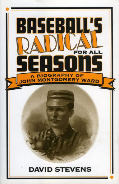 Baseball's Radical for All Seasons: A Biography of John Montgomery Ward