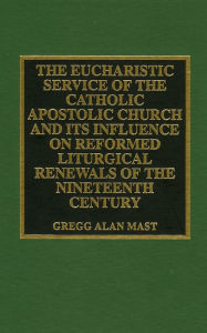 Title: The Eucharistic Service of the Catholic Apostolic Church and Its Influence on: Reformed Liturgical Renewals of the Nineteenth Century, Author: Gregg Alan Mast