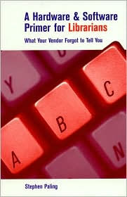 Title: A Hardware and Software Primer for Librarians: What Your Vendor Forgot to Tell You / Edition 1, Author: Stephen Paling