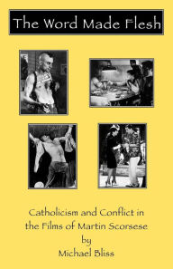 Title: The Word Made Flesh: Catholicism and Conflict in the Films of Martin Scorsese / Edition 1, Author: Michael Bliss
