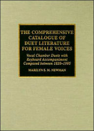 Title: The Comprehensive Catalogue of Duet Literature for Female Voices: Vocal Chamber Duets with Keyboard Accompaniment Composed Between 1820-1995, Author: Marilyn Stephanie Mercedes Newman