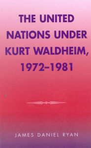 Title: The United Nations under Kurt Waldheim, 1972-1981, Author: James Daniel Ryan