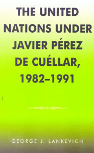 Title: The United Nations under Javier Perez de Cuellar, 1982-1991, Author: George J. Lankevich