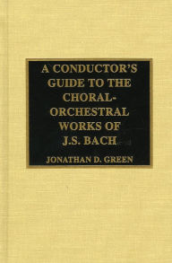 Title: A Conductor's Guide to the Choral-Orchestral Works of J. S. Bach, Author: Jonathan D. Green