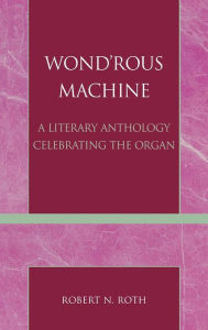 Title: Wond'rous Machine: A Literary Anthology Celebrating the Organ, Author: Robert N. Roth