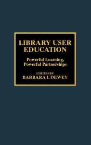 Title: Library User Education: Powerful Learning, Powerful Partnerships, Author: Barbara I. Dewey