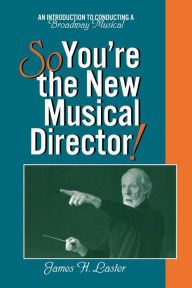 Title: So, You're the New Musical Director!: An Introduction to Conducting a Broadway Musical, Author: James H. Laster