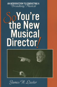 Title: So, You're the New Musical Director!: An Introduction to Conducting a Broadway Musical, Author: James H. Laster