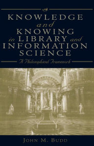 Title: Knowledge and Knowing in Library and Information Science: A Philosophical Framework, Author: John M. Budd