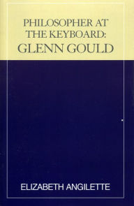 Title: Philosopher at the Keyboard: Glenn Gould, Author: Elizabeth Angilette