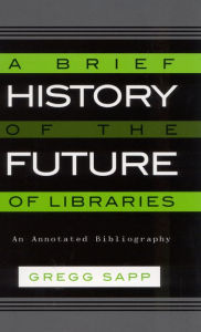 Title: A Brief History of the Future of Libraries: An Annotated Bibliography, Author: Gregg Sapp