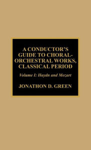 Title: A Conductor's Guide to Choral-Orchestral Works, Classical Period: Haydn and Mozart, Author: Jonathan D. Green
