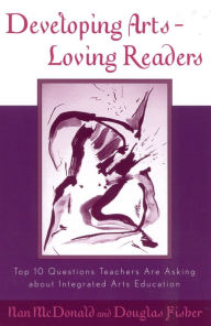 Title: Developing Arts Loving Readers: Top Ten Questions Teachers are Asking about Integrated Arts Education / Edition 1, Author: Nan McDonald