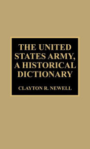 Title: The United States Army, A Historical Dictionary, Author: Clayton R. Newell