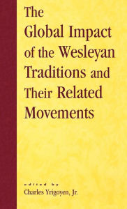 Title: The Global Impact of the Wesleyan Traditions and Their Related Movements, Author: Charles Yrigoyen Jr.