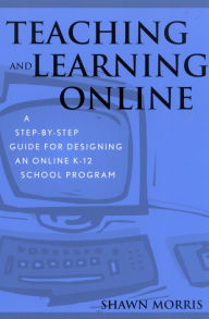 Title: Teaching and Learning Online: A Step-by-Step Guide for Designing an Online K-12 School Program / Edition 1, Author: Shawn Morris