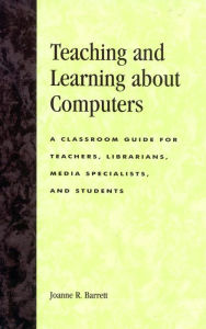 Title: Teaching and Learning about Computers: A Classroom Guide for Teachers, Librarians, Media Specialists, and Students, Author: Joanne R. Barrett