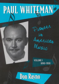 Title: Paul Whiteman: Pioneer in American Music, 1890-1930, Author: Don Rayno