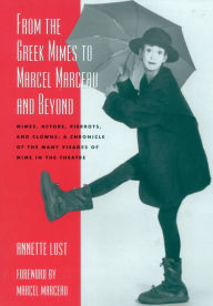 Title: From the Greek Mimes to Marcel Marceau and Beyond: Mimes, Actors, Pierrots and Clowns: A Chronicle of the Many Visages of Mime in the Theatre, Author: Annette Bercut Lust