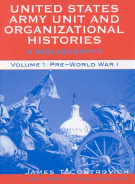 Title: United States Army Unit and Organizational Histories: A Bibliography, Pre-World War 1, Author: James T. Controvich
