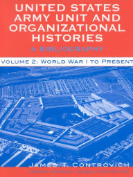 Title: United States Army Unit and Organizational Histories: A Bibliography, World War I to the Present, Author: James T. Controvich