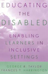 Title: Educating the Disabled: Enabling Learners in Inclusive Settings, Author: George R. Taylor