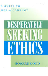 Title: Desperately Seeking Ethics: A Guide to Media Conduct / Edition 1, Author: Howard Good