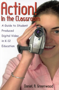 Title: Action! In the Classroom: A Guide to Student Produced Digital Video in K-12 Education / Edition 1, Author: Daniel R. Greenwood
