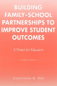 Title: Building Family-School Partnerships to Improve Student Outcomes: A Primer for Educators, Author: Christopher G. Petr
