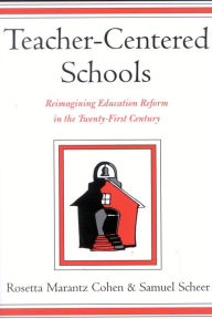 Title: Teacher-Centered Schools: Re-Imagining Education Reform in the Twenty-First Century, Author: Rosetta Marantz Cohen