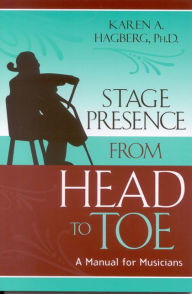 Title: Stage Presence from Head to Toe: A Manual for Musicians / Edition 1, Author: Karen Hagberg