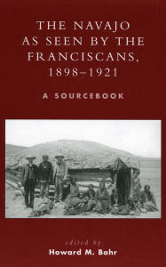Title: The Navajo as Seen by the Franciscans, 1898-1921: A Sourcebook, Author: Howard M. Bahr